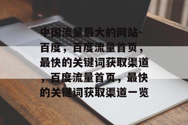 中国流量最大的网站-百度，百度流量首页，最快的关键词获取渠道，百度流量首页，最快的关键词获取渠道一览