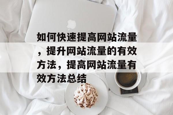 如何快速提高网站流量,提升网站流量的有效方法,提高网站流量有效方法总结 如何快速提高网站流量,提升网站流量的有效方法,提高网站流量有效方法总结