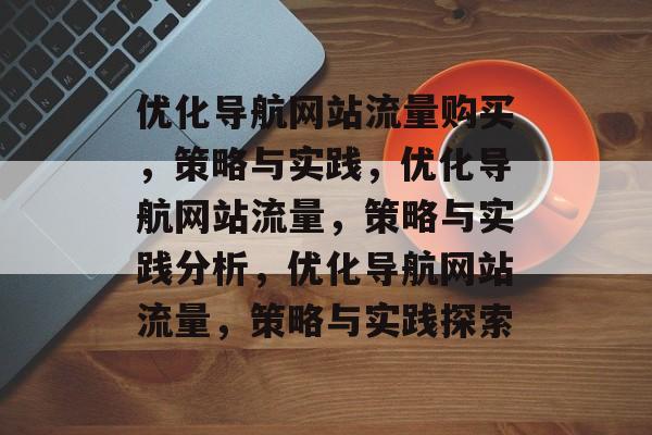 优化导航网站流量购买,策略与实践,优化导航网站流量,策略与实践分析,优化导航网站流量,策略与实践探索 优化导航网站流量购买,策略与实践,优化导航网站流量,策略与实践分析,优化导航网站流量,策略与实践探索