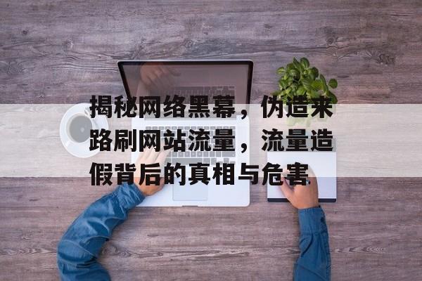 揭秘网络黑幕,伪造来路刷网站流量,流量造假背后的真相与危害 揭秘网络黑幕,伪造来路刷网站流量,流量造假背后的真相与危害