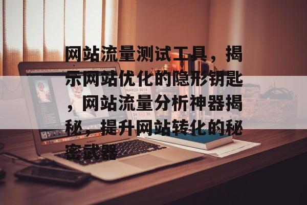 网站流量测试工具,揭示网站优化的隐形钥匙,网站流量分析神器揭秘,提升网站转化的秘密武器 网站流量测试工具,揭示网站优化的隐形钥匙,网站流量分析神器揭秘,提升网站转化的秘密武器