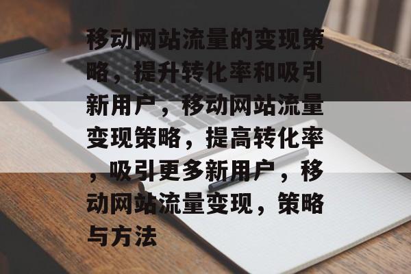 移动网站流量的变现策略，提升转化率和吸引新用户，移动网站流量变现策略，提高转化率，吸引更多新用户，移动网站流量变现，策略与方法