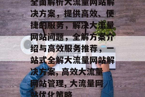 全面解析大流量网站解决方案，提供高效、便捷的服务，解决大流量网站问题，全解方案介绍与高效服务推荐，一站式全解大流量网站解决方案, 高效大流量网站管理, 大流量网站优化策略