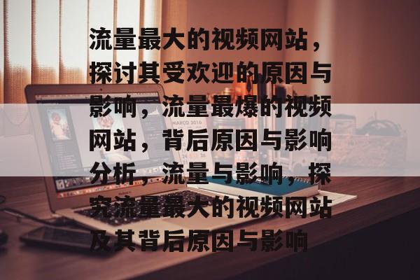 流量最大的视频网站，探讨其受欢迎的原因与影响，流量最爆的视频网站，背后原因与影响分析，流量与影响，探究流量最大的视频网站及其背后原因与影响