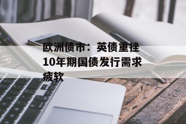 欧洲债市:英债重挫 10年期国债发行需求疲软 欧洲债市:英债重挫 10年期国债发行需求疲软