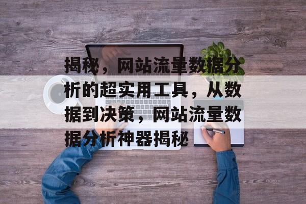 揭秘,网站流量数据分析的超实用工具,从数据到决策,网站流量数据分析神器揭秘 揭秘,网站流量数据分析的超实用工具,从数据到决策,网站流量数据分析神器揭秘