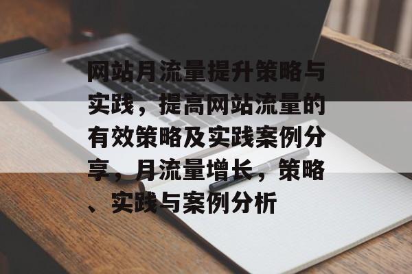 网站月流量提升策略与实践,提高网站流量的有效策略及实践案例分享,月流量增长,策略、实践与案例分析 网站月流量提升策略与实践,提高网站流量的有效策略及实践案例分享,月流量增长,策略、实践与案例分析
