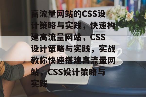 高流量网站的CSS设计策略与实践,快速构建高流量网站,CSS设计策略与实践,实战教你快速搭建高流量网站,CSS设计策略与实践 高流量网站的CSS设计策略与实践,快速构建高流量网站,CSS设计策略与实践,实战教你快速搭建高流量网站,CSS设计策略与实践