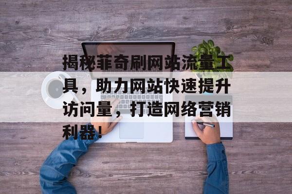 揭秘菲奇刷网站流量工具,助力网站快速提升访问量,打造网络营销利器! 揭秘菲奇刷网站流量工具,助力网站快速提升访问量,打造网络营销利器!