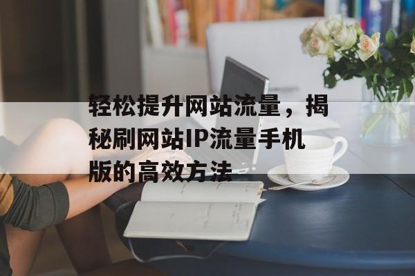 轻松提升网站流量,揭秘刷网站IP流量手机版的高效方法 轻松提升网站流量,揭秘刷网站IP流量手机版的高效方法