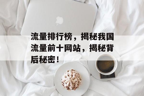 流量排行榜,揭秘我国流量前十网站,揭秘背后秘密! 流量排行榜,揭秘我国流量前十网站,揭秘背后秘密!