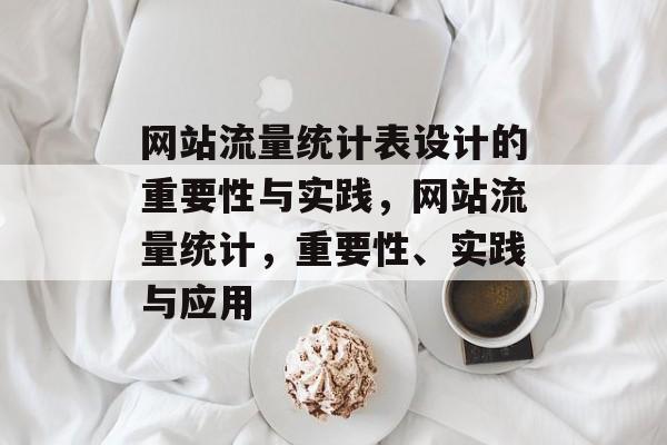 网站流量统计表设计的重要性与实践,网站流量统计,重要性、实践与应用 网站流量统计表设计的重要性与实践,网站流量统计,重要性、实践与应用