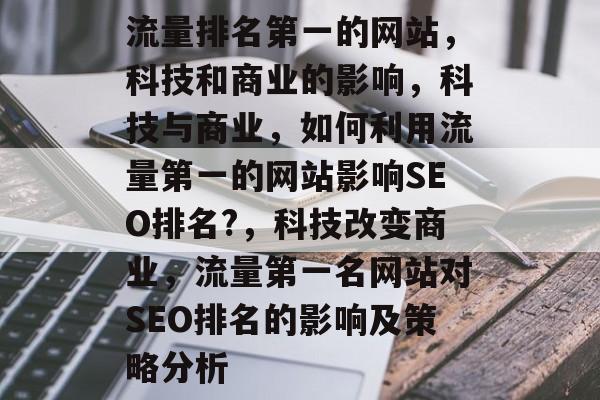 流量排名第一的网站,科技和商业的影响,科技与商业,如何利用流量第一的网站影响SEO排名?,科技改变商业,流量第一名网站对SEO排名的影响及策略分析 流量排名第一的网站,科技和商业的影响,科技与商业,如何利用流量第一的网站影响SEO排名?,科技改变商业,流量第一名网站对SEO排名的影响及策略分析