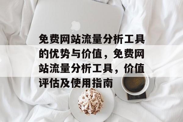免费网站流量分析工具的优势与价值,免费网站流量分析工具,价值评估及使用指南 免费网站流量分析工具的优势与价值,免费网站流量分析工具,价值评估及使用指南