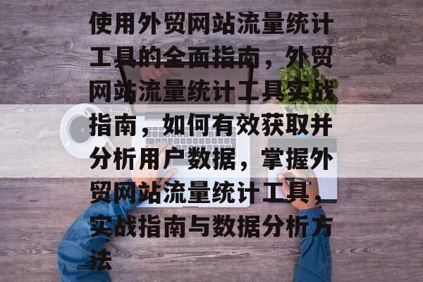 使用外贸网站流量统计工具的全面指南,外贸网站流量统计工具实战指南,如何有效获取并分析用户数据,掌握外贸网站流量统计工具,实战指南与数据分析方法 使用外贸网站流量统计工具的全面指南,外贸网站流量统计工具实战指南,如何有效获取并分析用户数据,掌握外贸网站流量统计工具,实战指南与数据分析方法
