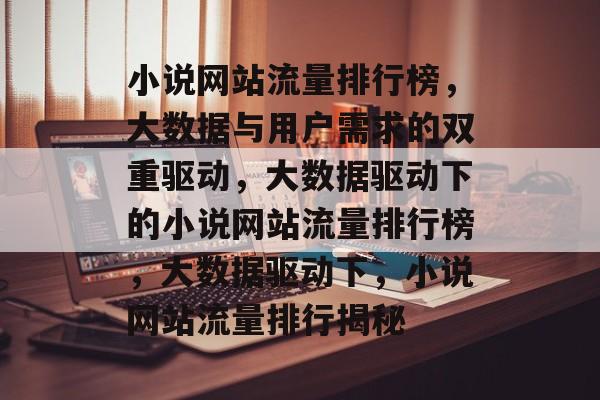 小说网站流量排行榜,大数据与用户需求的双重驱动,大数据驱动下的小说网站流量排行榜,大数据驱动下,小说网站流量排行揭秘 小说网站流量排行榜,大数据与用户需求的双重驱动,大数据驱动下的小说网站流量排行榜,大数据驱动下,小说网站流量排行揭秘