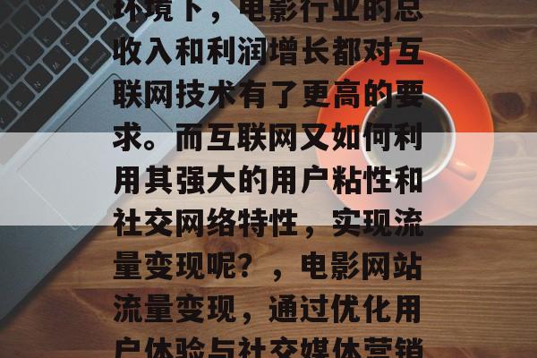 电影网站流量变现,已经成为电影行业的重要驱动力。在当前的经济环境下,电影行业的总收入和利润增长都对互联网技术有了更高的要求。而互联网又如何利用其强大的用户粘性和社交网络特性,实现流量变现呢?,电影网站流量变现,通过优化用户体验与社交媒体营销,电影网站流量变现,如何借助互联网工具实现有效盈利 电影网站流量变现,已经成为电影行业的重要驱动力。在当前的经济环境下,电影行业的总收入和利润增长都对互联网技术有了更高的要求。而互联网又如何利用其强大的用户粘性和社交网络特性,实现流量变现呢?,电影网站流量变现,通过优化用户体验与社交媒体营销,电影网站流量变现,如何借助互联网工具实现有效盈利