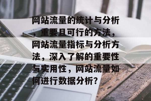 网站流量的统计与分析,重要且可行的方法,网站流量指标与分析方法,深入了解的重要性与实用性,网站流量如何进行数据分析? 网站流量的统计与分析,重要且可行的方法,网站流量指标与分析方法,深入了解的重要性与实用性,网站流量如何进行数据分析?