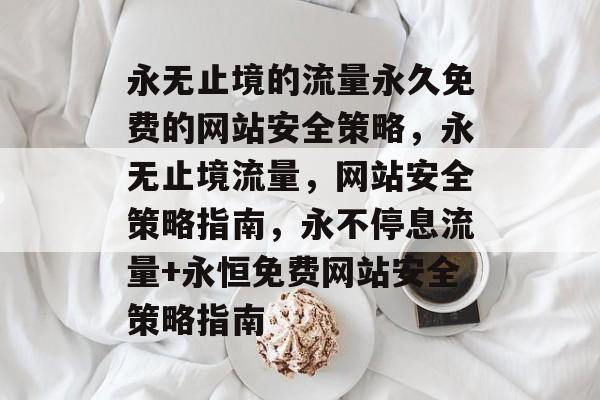 永无止境的流量永久免费的网站安全策略,永无止境流量,网站安全策略指南,永不停息流量+永恒免费网站安全策略指南 永无止境的流量永久免费的网站安全策略,永无止境流量,网站安全策略指南,永不停息流量+永恒免费网站安全策略指南