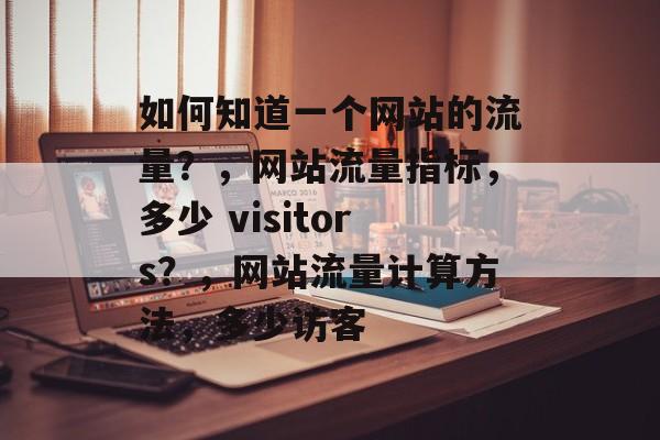 如何知道一个网站的流量？，网站流量指标，多少 visitors？，网站流量计算方法，多少访客