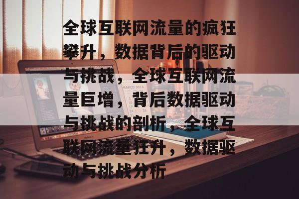 全球互联网流量的疯狂攀升,数据背后的驱动与挑战,全球互联网流量巨增,背后数据驱动与挑战的剖析,全球互联网流量狂升,数据驱动与挑战分析 全球互联网流量的疯狂攀升,数据背后的驱动与挑战,全球互联网流量巨增,背后数据驱动与挑战的剖析,全球互联网流量狂升,数据驱动与挑战分析