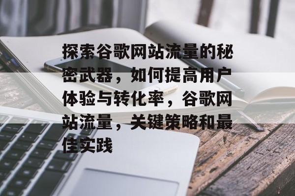 探索谷歌网站流量的秘密武器,如何提高用户体验与转化率,谷歌网站流量,关键策略和最佳实践 探索谷歌网站流量的秘密武器,如何提高用户体验与转化率,谷歌网站流量,关键策略和最佳实践