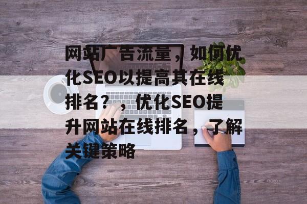 网站广告流量,如何优化SEO以提高其在线排名?,优化SEO提升网站在线排名,了解关键策略 网站广告流量,如何优化SEO以提高其在线排名?,优化SEO提升网站在线排名,了解关键策略