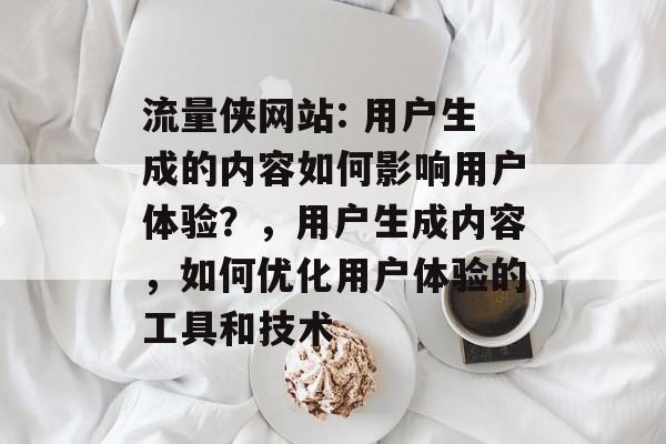 流量侠网站: 用户生成的内容如何影响用户体验?,用户生成内容,如何优化用户体验的工具和技术 流量侠网站: 用户生成的内容如何影响用户体验?,用户生成内容,如何优化用户体验的工具和技术