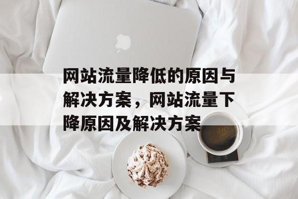 网站流量降低的原因与解决方案,网站流量下降原因及解决方案 网站流量降低的原因与解决方案,网站流量下降原因及解决方案