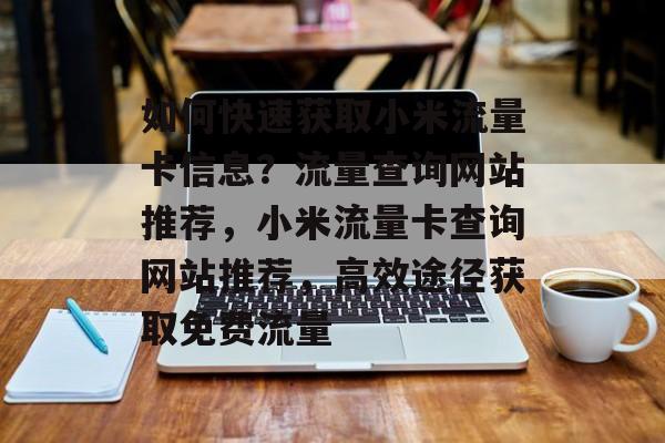 如何快速获取小米流量卡信息?流量查询网站推荐,小米流量卡查询网站推荐,高效途径获取免费流量 如何快速获取小米流量卡信息?流量查询网站推荐,小米流量卡查询网站推荐,高效途径获取免费流量