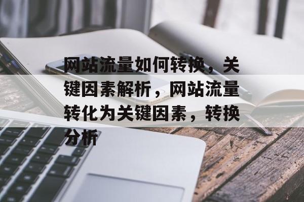 网站流量如何转换,关键因素解析,网站流量转化为关键因素,转换分析 网站流量如何转换,关键因素解析,网站流量转化为关键因素,转换分析