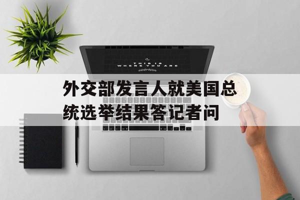 外交部发言人就美国总统选举结果答记者问 外交部发言人就美国总统选举结果答记者问