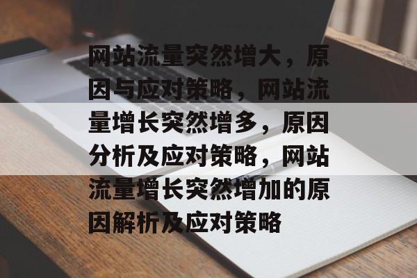 网站流量突然增大,原因与应对策略,网站流量增长突然增多,原因分析及应对策略,网站流量增长突然增加的原因解析及应对策略 网站流量突然增大,原因与应对策略,网站流量增长突然增多,原因分析及应对策略,网站流量增长突然增加的原因解析及应对策略
