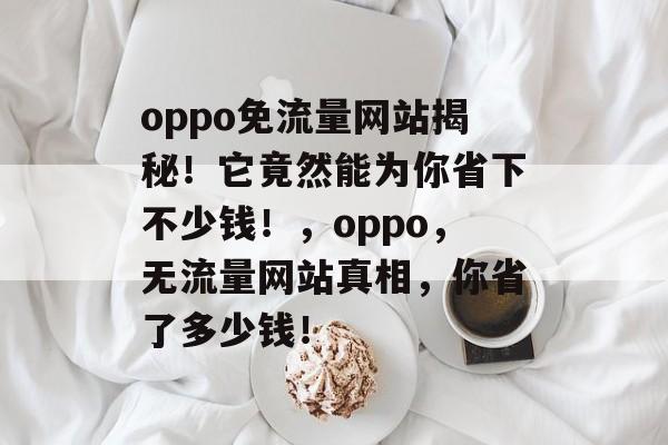 oppo免流量网站揭秘!它竟然能为你省下不少钱!,oppo,无流量网站真相,你省了多少钱! oppo免流量网站揭秘!它竟然能为你省下不少钱!,oppo,无流量网站真相,你省了多少钱!