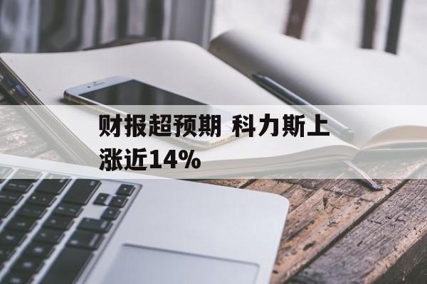 财报超预期 科力斯上涨近14% 财报超预期 科力斯上涨近14%