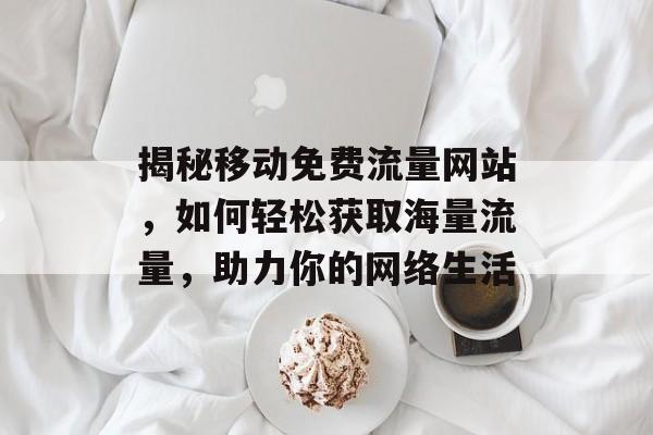 揭秘移动免费流量网站,如何轻松获取海量流量,助力你的网络生活 揭秘移动免费流量网站,如何轻松获取海量流量,助力你的网络生活