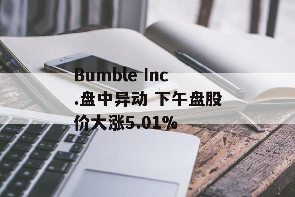 Bumble Inc.盘中异动 下午盘股价大涨5.01% Bumble Inc.盘中异动 下午盘股价大涨5.01%