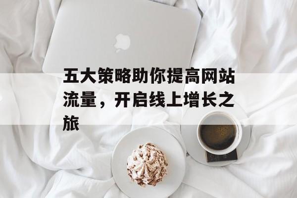 五大策略助你提高网站流量，开启线上增长之旅