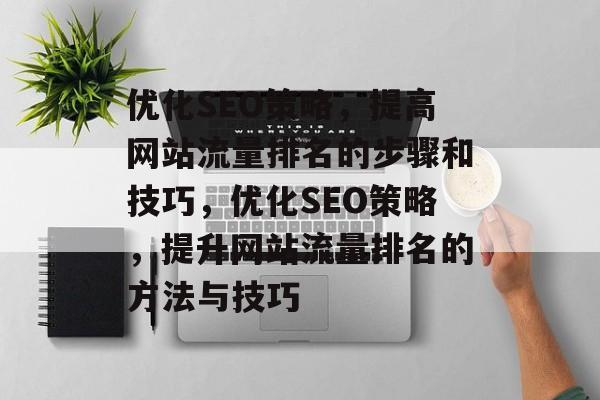 优化SEO策略,提高网站流量排名的步骤和技巧,优化SEO策略,提升网站流量排名的方法与技巧 优化SEO策略,提高网站流量排名的步骤和技巧,优化SEO策略,提升网站流量排名的方法与技巧