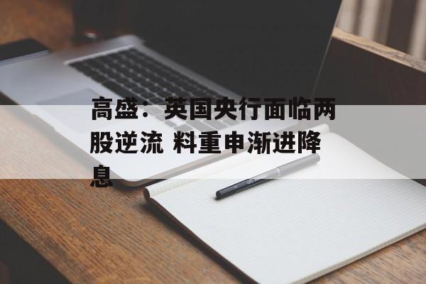高盛:英国央行面临两股逆流 料重申渐进降息 高盛:英国央行面临两股逆流 料重申渐进降息