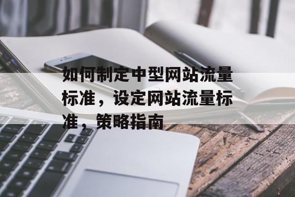 如何制定中型网站流量标准,设定网站流量标准,策略指南 如何制定中型网站流量标准,设定网站流量标准,策略指南