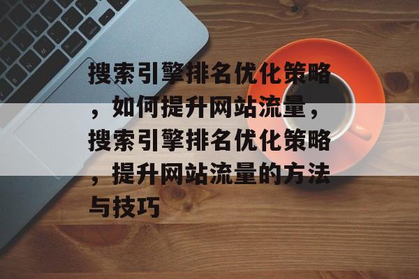 搜索引擎排名优化策略,如何提升网站流量,搜索引擎排名优化策略,提升网站流量的方法与技巧 搜索引擎排名优化策略,如何提升网站流量,搜索引擎排名优化策略,提升网站流量的方法与技巧