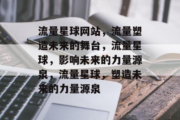 流量星球网站,流量塑造未来的舞台,流量星球,影响未来的力量源泉,流量星球,塑造未来的力量源泉 流量星球网站,流量塑造未来的舞台,流量星球,影响未来的力量源泉,流量星球,塑造未来的力量源泉