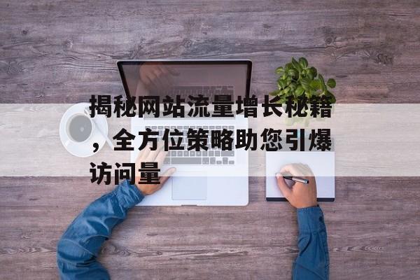 揭秘网站流量增长秘籍,全方位策略助您引爆访问量 揭秘网站流量增长秘籍,全方位策略助您引爆访问量