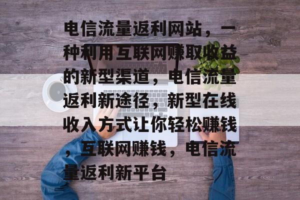 电信流量返利网站,一种利用互联网赚取收益的新型渠道,电信流量返利新途径,新型在线收入方式让你轻松赚钱,互联网赚钱,电信流量返利新平台 电信流量返利网站,一种利用互联网赚取收益的新型渠道,电信流量返利新途径,新型在线收入方式让你轻松赚钱,互联网赚钱,电信流量返利新平台