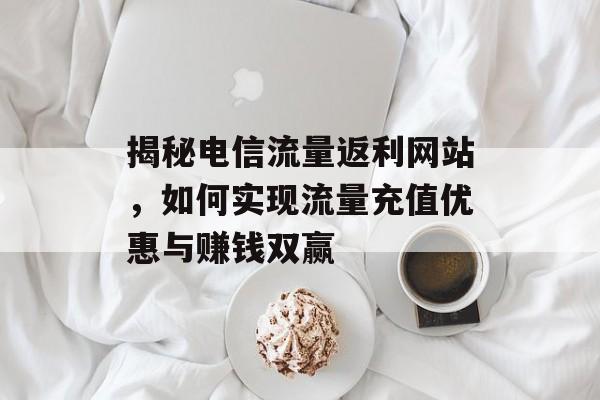 揭秘电信流量返利网站,如何实现流量充值优惠与赚钱双赢 揭秘电信流量返利网站,如何实现流量充值优惠与赚钱双赢