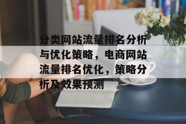 分类网站流量排名分析与优化策略,电商网站流量排名优化,策略分析及效果预测 分类网站流量排名分析与优化策略,电商网站流量排名优化,策略分析及效果预测