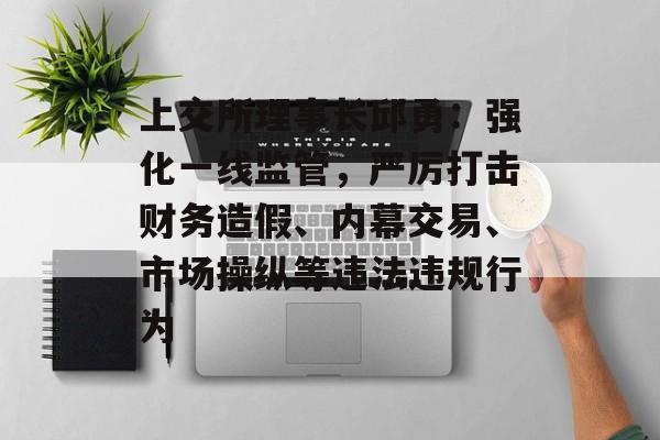 上交所理事长邱勇:强化一线监管,严厉打击财务造假、内幕交易、市场操纵等违法违规行为 上交所理事长邱勇:强化一线监管,严厉打击财务造假、内幕交易、市场操纵等违法违规行为