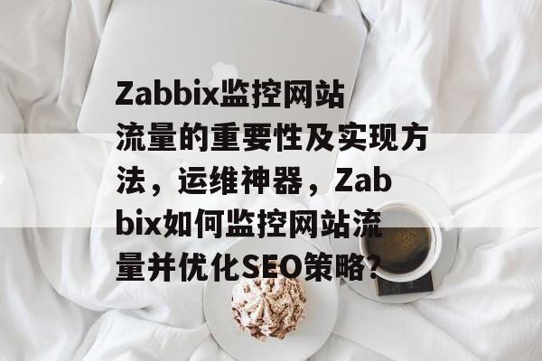 Zabbix监控网站流量的重要性及实现方法,运维神器,Zabbix如何监控网站流量并优化SEO策略? Zabbix监控网站流量的重要性及实现方法,运维神器,Zabbix如何监控网站流量并优化SEO策略?