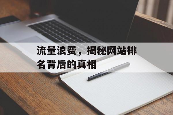 流量浪费,揭秘网站排名背后的真相 流量浪费,揭秘网站排名背后的真相